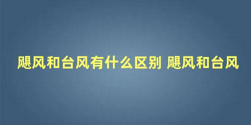 飓风和台风有什么区别 飓风和台风哪个强